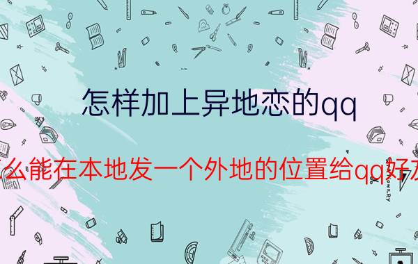 怎样加上异地恋的qq 怎么能在本地发一个外地的位置给qq好友？